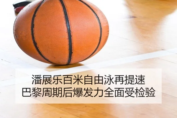 潘展乐百米自由泳再提速 巴黎周期后爆发力全面受检验