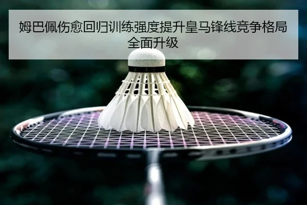姆巴佩伤愈回归训练强度提升皇马锋线竞争格局全面升级